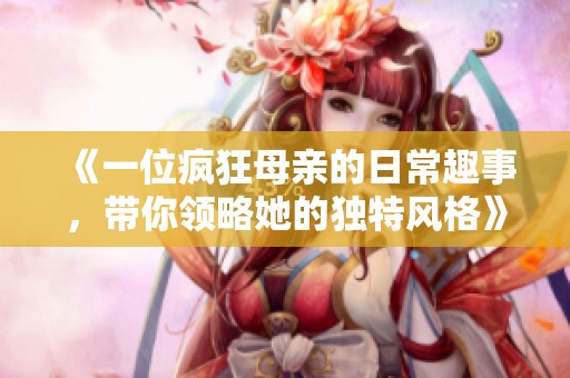 《一位疯狂母亲的日常趣事，带你领略她的独特风格》