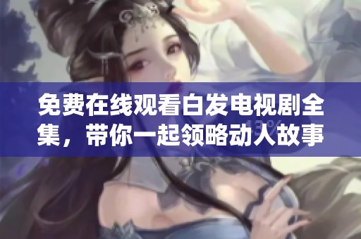 免费在线观看白发电视剧全集，带你一起领略动人故事与精彩演绎
