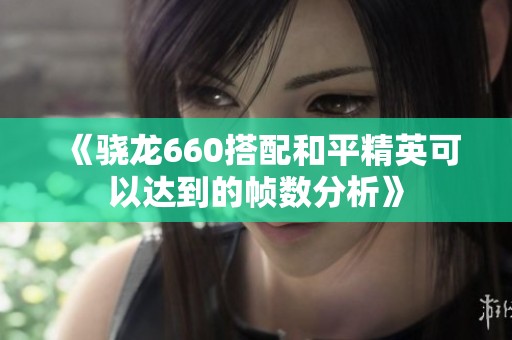 《骁龙660搭配和平精英可以达到的帧数分析》