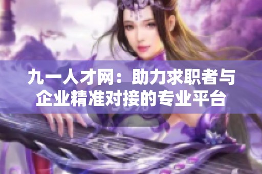 九一人才网：助力求职者与企业精准对接的专业平台