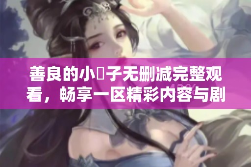 善良的小峓子无删减完整观看，畅享一区精彩内容与剧情