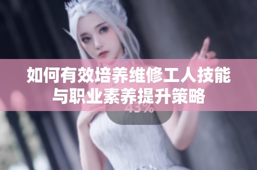 如何有效培养维修工人技能与职业素养提升策略