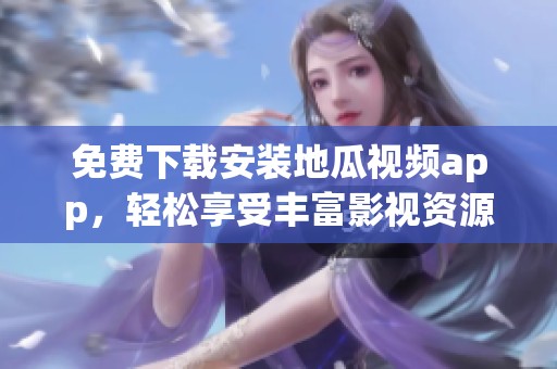 免费下载安装地瓜视频app，轻松享受丰富影视资源