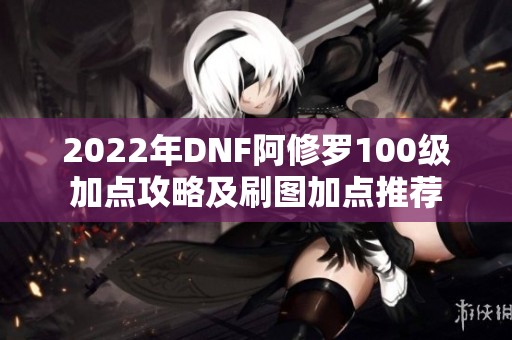 2022年DNF阿修罗100级加点攻略及刷图加点推荐