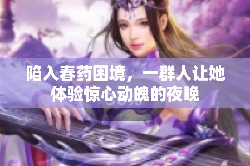 陷入春药困境，一群人让她体验惊心动魄的夜晚