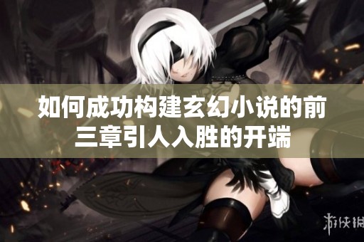 如何成功构建玄幻小说的前三章引人入胜的开端