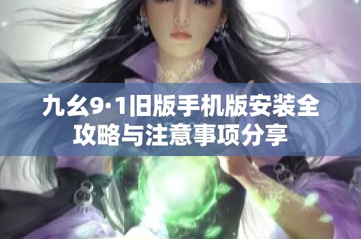 九幺9·1旧版手机版安装全攻略与注意事项分享
