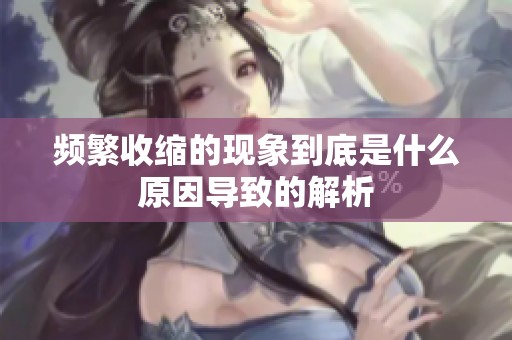 频繁收缩的现象到底是什么原因导致的解析