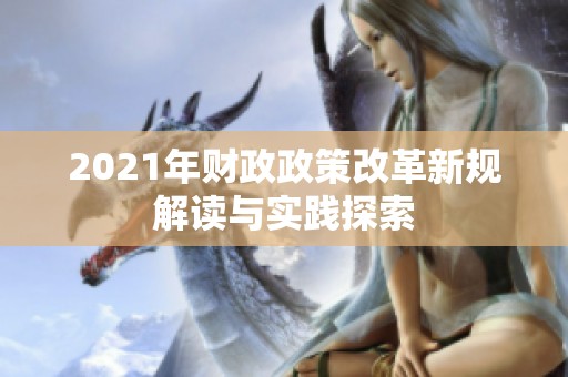 2021年财政政策改革新规解读与实践探索