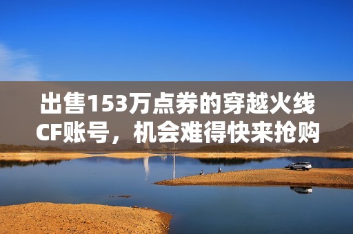 出售153万点券的穿越火线CF账号，机会难得快来抢购！