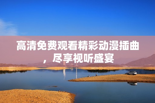 高清免费观看精彩动漫插曲，尽享视听盛宴