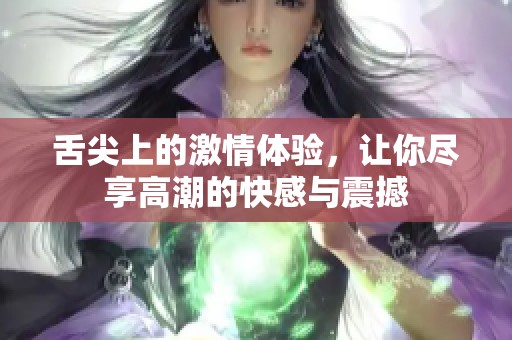 舌尖上的激情体验，让你尽享高潮的快感与震撼