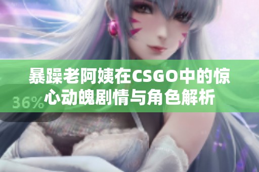 暴躁老阿姨在CSGO中的惊心动魄剧情与角色解析