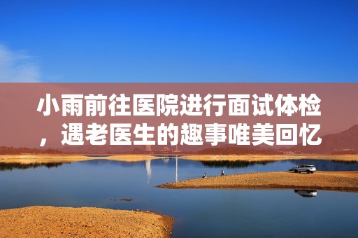 小雨前往医院进行面试体检，遇老医生的趣事唯美回忆