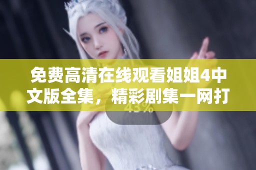 免费高清在线观看姐姐4中文版全集，精彩剧集一网打尽