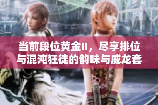 当前段位黄金II，尽享排位与混沌狂徒的韵味与威龙套的无畏魅力