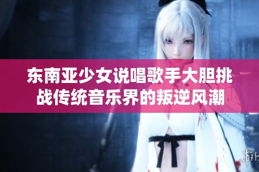 东南亚少女说唱歌手大胆挑战传统音乐界的叛逆风潮