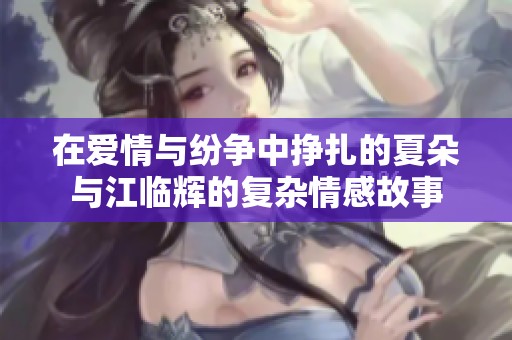 在爱情与纷争中挣扎的夏朵与江临辉的复杂情感故事