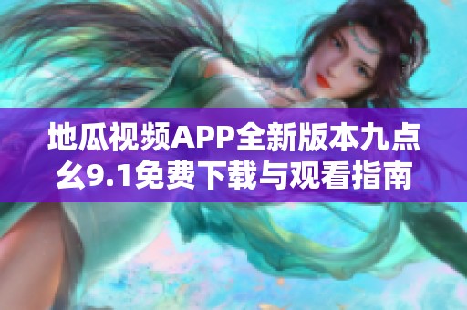 地瓜视频APP全新版本九点幺9.1免费下载与观看指南