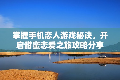 掌握手机恋人游戏秘诀，开启甜蜜恋爱之旅攻略分享