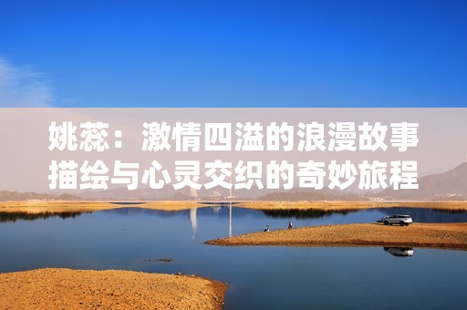 姚蕊：激情四溢的浪漫故事描绘与心灵交织的奇妙旅程