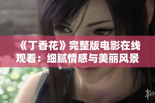 《丁香花》完整版电影在线观看：细腻情感与美丽风景交织的视觉盛宴