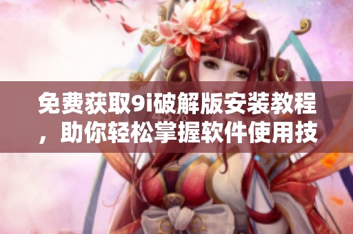 免费获取9i破解版安装教程，助你轻松掌握软件使用技巧
