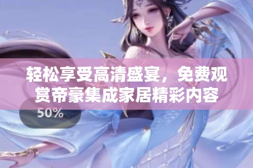 轻松享受高清盛宴，免费观赏帝豪集成家居精彩内容