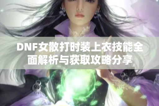 DNF女散打时装上衣技能全面解析与获取攻略分享