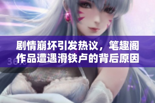 剧情崩坏引发热议，笔趣阁作品遭遇滑铁卢的背后原因探析