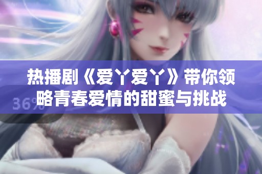 热播剧《爱丫爱丫》带你领略青春爱情的甜蜜与挑战