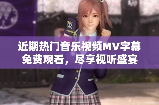 近期热门音乐视频MV字幕免费观看，尽享视听盛宴