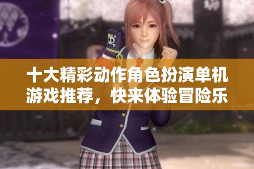 十大精彩动作角色扮演单机游戏推荐，快来体验冒险乐趣！