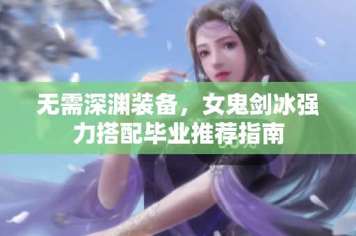 无需深渊装备，女鬼剑冰强力搭配毕业推荐指南
