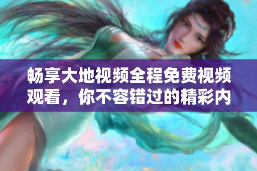 畅享大地视频全程免费视频观看，你不容错过的精彩内容