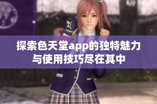 探索色天堂app的独特魅力与使用技巧尽在其中