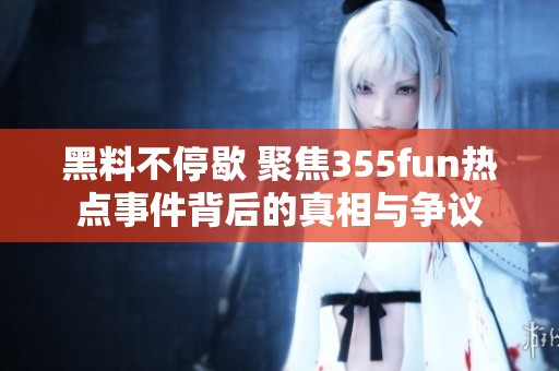 黑料不停歇 聚焦355fun热点事件背后的真相与争议