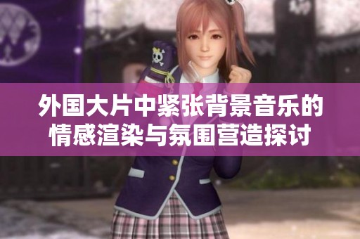 外国大片中紧张背景音乐的情感渲染与氛围营造探讨
