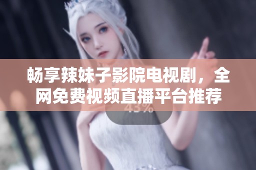 畅享辣妹子影院电视剧，全网免费视频直播平台推荐