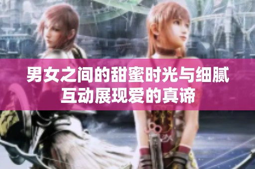 男女之间的甜蜜时光与细腻互动展现爱的真谛