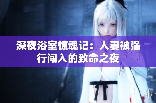 深夜浴室惊魂记：人妻被强行闯入的致命之夜