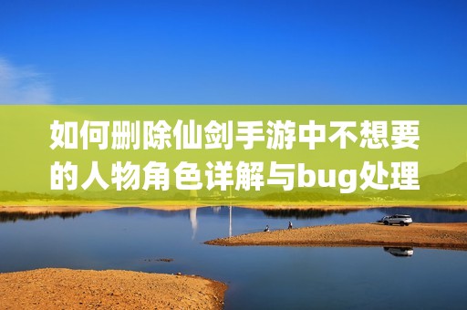 如何删除仙剑手游中不想要的人物角色详解与bug处理方法