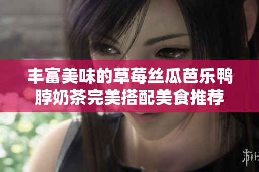 丰富美味的草莓丝瓜芭乐鸭脖奶茶完美搭配美食推荐
