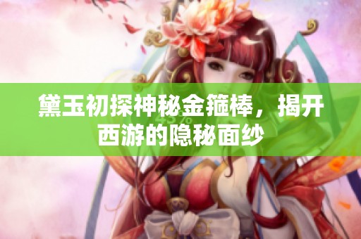 黛玉初探神秘金箍棒，揭开西游的隐秘面纱