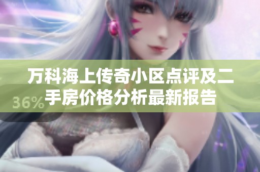 万科海上传奇小区点评及二手房价格分析最新报告