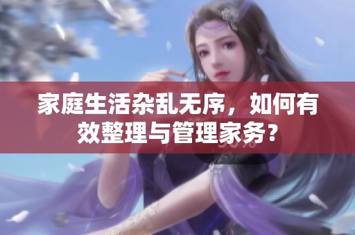 家庭生活杂乱无序，如何有效整理与管理家务？