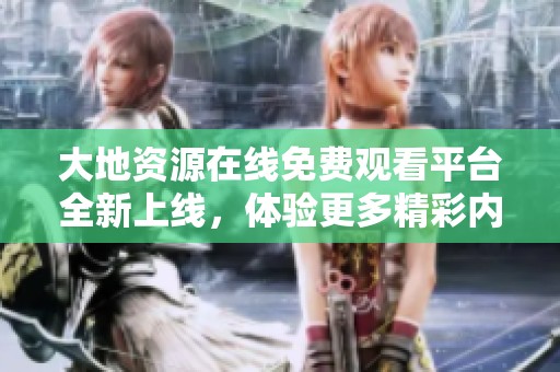 大地资源在线免费观看平台全新上线，体验更多精彩内容
