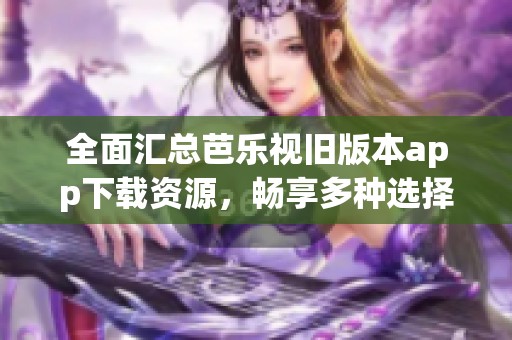 全面汇总芭乐视旧版本app下载资源，畅享多种选择