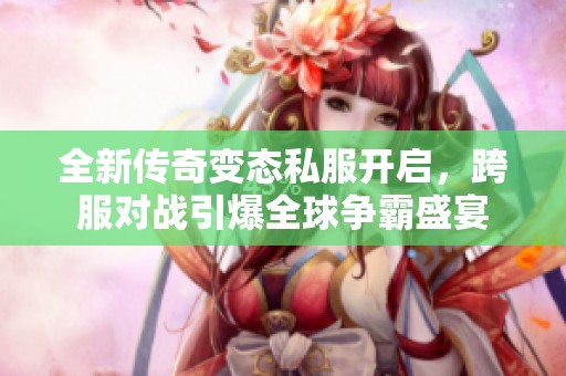 全新传奇变态私服开启，跨服对战引爆全球争霸盛宴