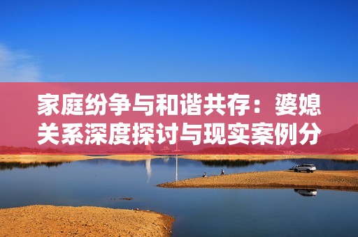 家庭纷争与和谐共存：婆媳关系深度探讨与现实案例分析